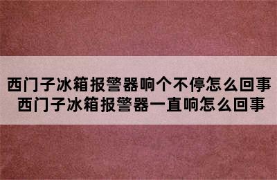 西门子冰箱报警器响个不停怎么回事 西门子冰箱报警器一直响怎么回事